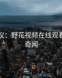 网友热议：野花视频在线观看的十大奇闻
