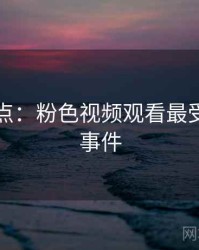 数据盘点：粉色视频观看最受关注的事件