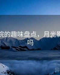 月光影院的趣味盘点，月光影院好看吗