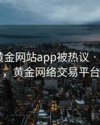 快讯：黄金网站app被热议 · 独家167，黄金网络交易平台