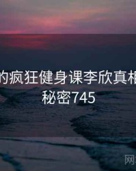 未公开的疯狂健身课李欣真相公布 · 秘密745
