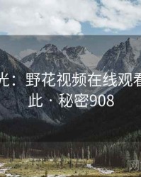 真相曝光：野花视频在线观看原来如此 · 秘密908