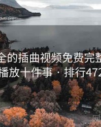 史上最全的插曲视频免费完整版在线播放十件事 · 排行472