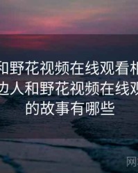 身边人和野花视频在线观看相关的故事，身边人和野花视频在线观看相关的故事有哪些