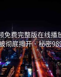 插曲视频免费完整版在线播放的黑幕被彻底揭开 · 秘密989