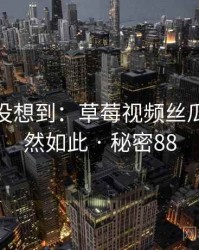 你绝对没想到：草莓视频丝瓜视频竟然如此 · 秘密88