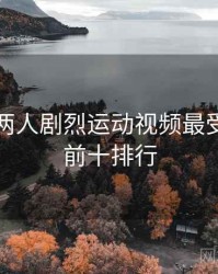 打扑克两人剧烈运动视频最受欢迎的前十排行