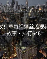 不可思议！草莓视频丝瓜视频的十个故事 · 排行646