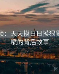 谜题解锁：天天摸日日摸狠狠添高潮喷的背后故事