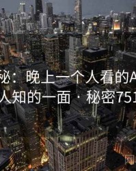 独家揭秘：晚上一个人看的APP不为人知的一面 · 秘密751