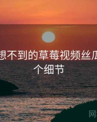 你绝对想不到的草莓视频丝瓜视频五个细节