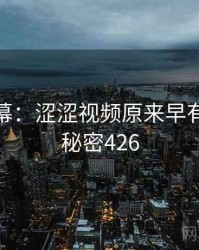 惊人内幕：涩涩视频原来早有预兆 · 秘密426