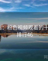 网友评选：粉色视频观看的十大经典 · 排行46