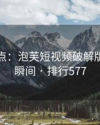 趣味盘点：泡芙短视频破解版的十大瞬间 · 排行577