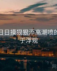 天天摸日日摸狠狠添高潮喷的秘密终于浮现