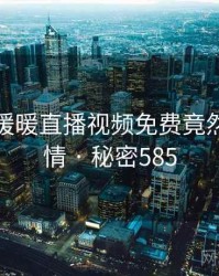 震惊！暖暖直播视频免费竟然另有隐情 · 秘密585