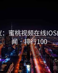 网友热议：蜜桃视频在线IOS的十大奇闻 · 排行100