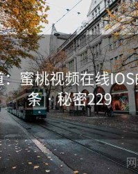 追踪报道：蜜桃视频在线IOS的秘密链条 · 秘密229