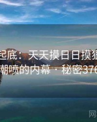 隐情大起底：天天摸日日摸狠狠添高潮喷的内幕 · 秘密376