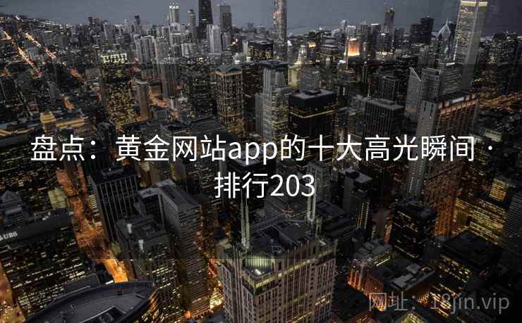 盘点：黄金网站app的十大高光瞬间 · 排行203