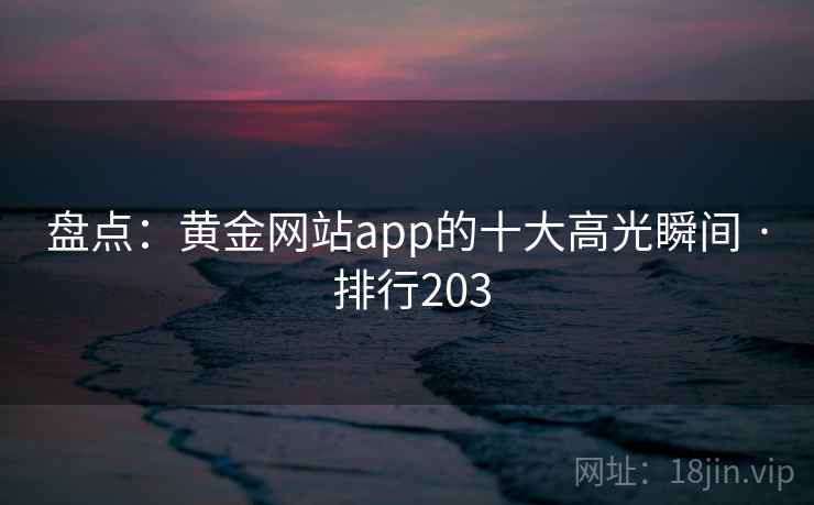 盘点：黄金网站app的十大高光瞬间 · 排行203