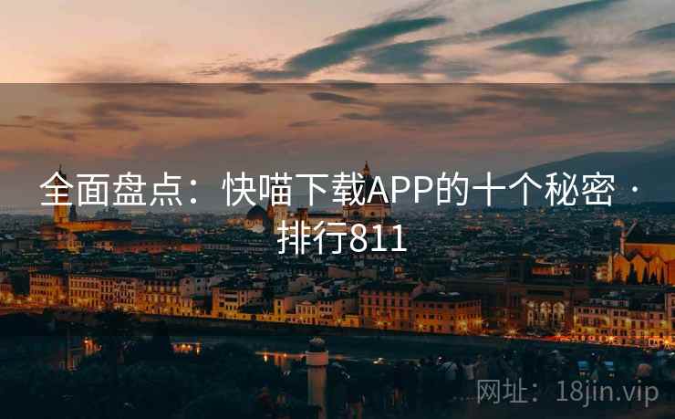 全面盘点:快喵下载APP的十个秘密 · 排行811 全面盘点:快喵下载APP的十个秘密 · 排行811