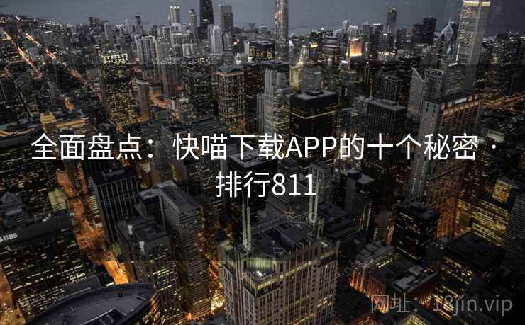 全面盘点:快喵下载APP的十个秘密 · 排行811 全面盘点:快喵下载APP的十个秘密 · 排行811