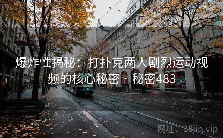 爆炸性揭秘:打扑克两人剧烈运动视频的核心秘密 · 秘密483 爆炸性揭秘:打扑克两人剧烈运动视频的核心秘密 · 秘密483