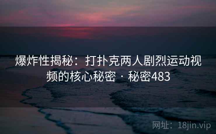 爆炸性揭秘:打扑克两人剧烈运动视频的核心秘密 · 秘密483 爆炸性揭秘:打扑克两人剧烈运动视频的核心秘密 · 秘密483