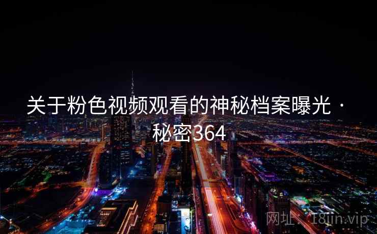 关于粉色视频观看的神秘档案曝光 · 秘密364