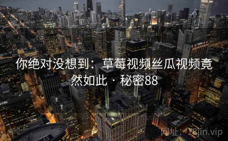 你绝对没想到：草莓视频丝瓜视频竟然如此 · 秘密88