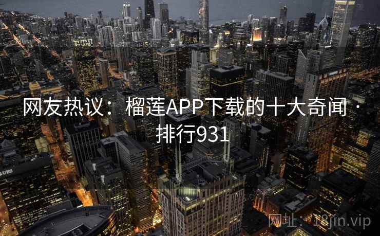 网友热议：榴莲APP下载的十大奇闻 · 排行931
