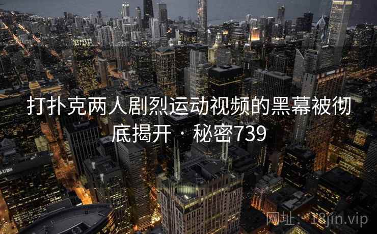 打扑克两人剧烈运动视频的黑幕被彻底揭开 · 秘密739