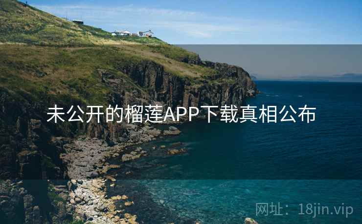 未公开的榴莲APP下载真相公布