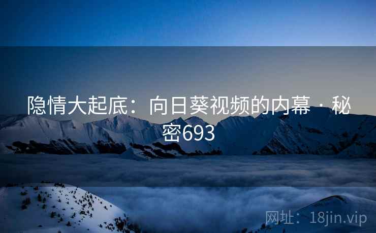 隐情大起底：向日葵视频的内幕 · 秘密693
