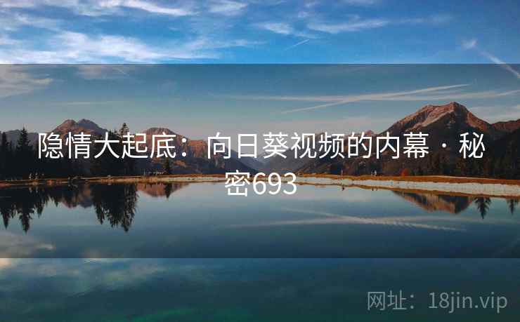 隐情大起底：向日葵视频的内幕 · 秘密693