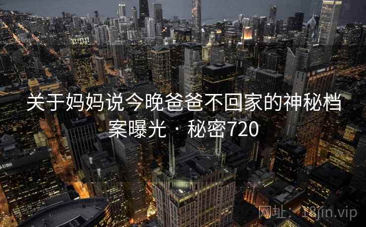 关于妈妈说今晚爸爸不回家的神秘档案曝光 · 秘密720