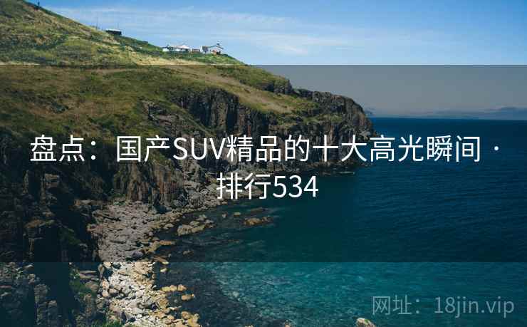盘点:国产SUV精品的十大高光瞬间 · 排行534 盘点:国产SUV精品的十大高光瞬间 · 排行534