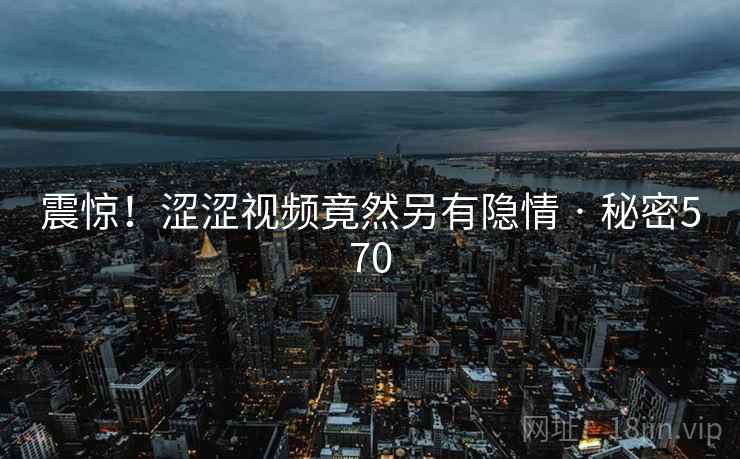 震惊！涩涩视频竟然另有隐情 · 秘密570