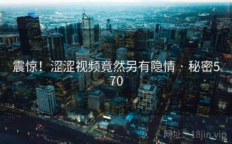 震惊！涩涩视频竟然另有隐情 · 秘密570