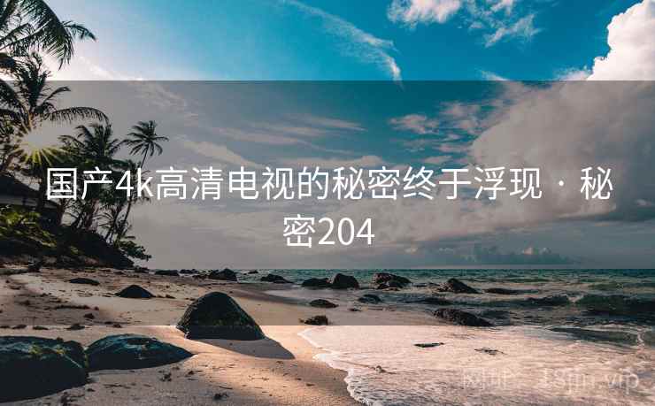 国产4k高清电视的秘密终于浮现 · 秘密204 国产4k高清电视的秘密终于浮现 · 秘密204
