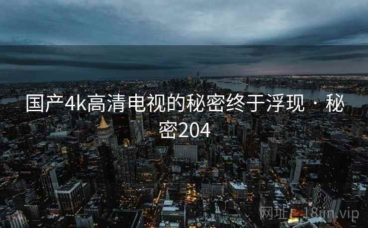 国产4k高清电视的秘密终于浮现 · 秘密204 国产4k高清电视的秘密终于浮现 · 秘密204