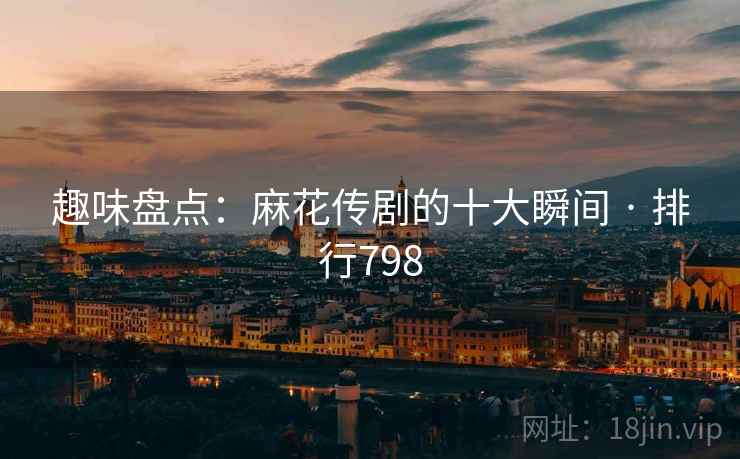 趣味盘点：麻花传剧的十大瞬间 · 排行798