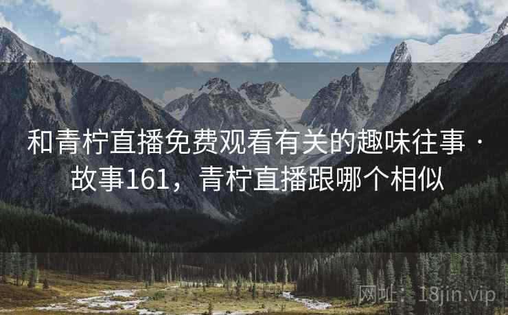 和青柠直播免费观看有关的趣味往事 · 故事161,青柠直播跟哪个相似 和青柠直播免费观看有关的趣味往事 · 故事161,青柠直播跟哪个相似