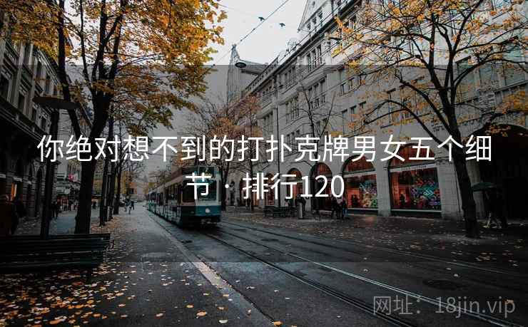 你绝对想不到的打扑克牌男女五个细节 · 排行120 你绝对想不到的打扑克牌男女五个细节 · 排行120
