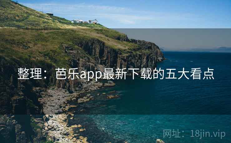 整理:芭乐app最新下载的五大看点 整理:芭乐app最新下载的五大看点
