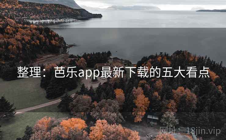 整理:芭乐app最新下载的五大看点 整理:芭乐app最新下载的五大看点