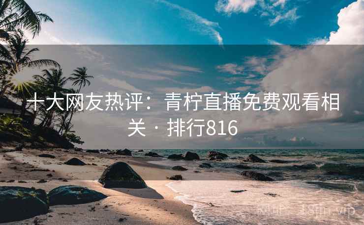 十大网友热评:青柠直播免费观看相关 · 排行816 十大网友热评:青柠直播免费观看相关 · 排行816