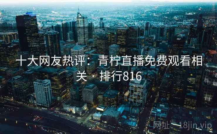 十大网友热评:青柠直播免费观看相关 · 排行816 十大网友热评:青柠直播免费观看相关 · 排行816