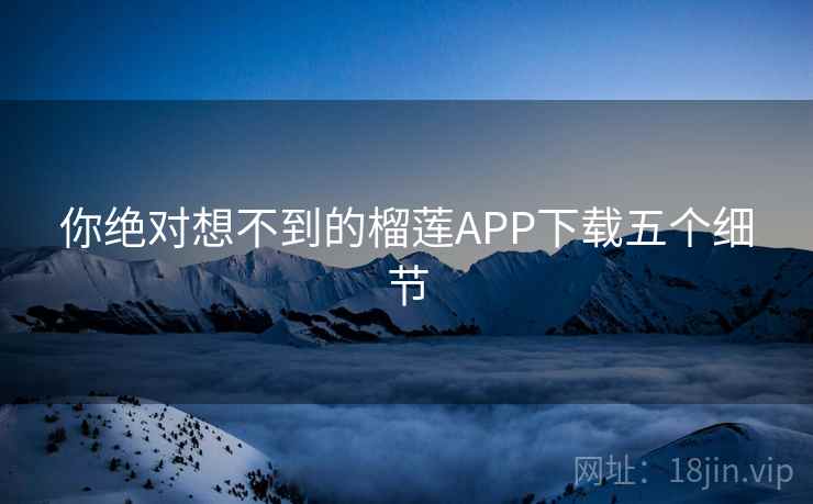 你绝对想不到的榴莲APP下载五个细节